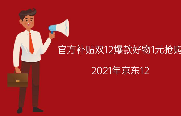 官方补贴双12爆款好物1元抢购 2021年京东12.12年货节？